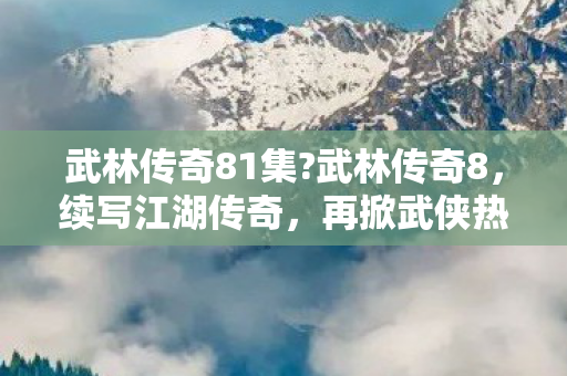 武林传奇81集?武林传奇8，续写江湖传奇，再掀武侠热潮