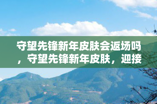 守望先锋新年皮肤会返场吗，守望先锋新年皮肤，迎接新春，共赏限定美