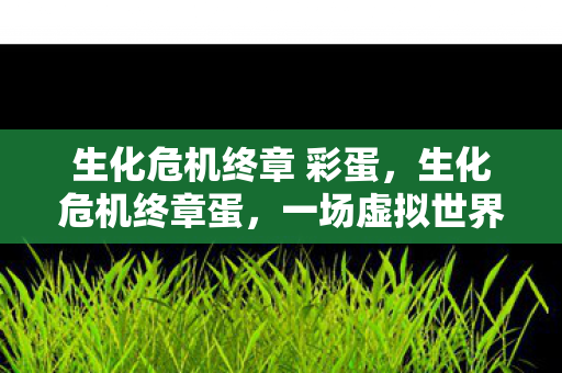 生化危机终章 彩蛋，生化危机终章蛋，一场虚拟世界的终极对决