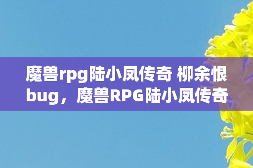 魔兽rpg陆小凤传奇 柳余恨bug，魔兽RPG陆小凤传奇，经典与创新的完美融合