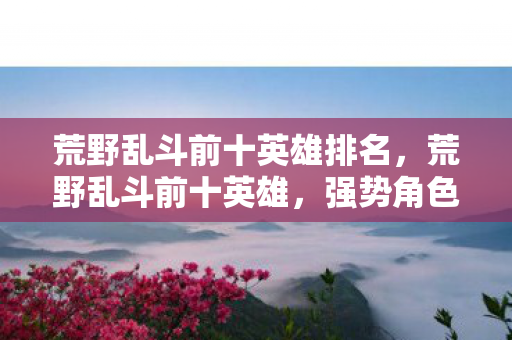 荒野乱斗前十英雄排名，荒野乱斗前十英雄，强势角色大盘点