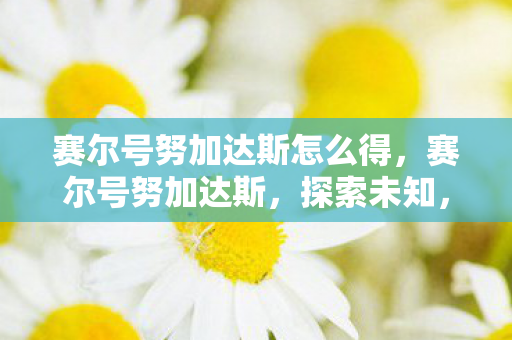 赛尔号努加达斯怎么得，赛尔号努加达斯，探索未知，挑战极限