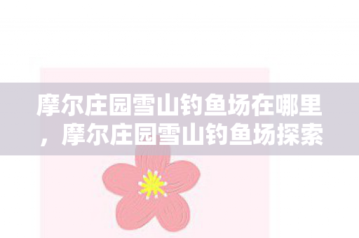 摩尔庄园雪山钓鱼场在哪里，摩尔庄园雪山钓鱼场探索指南