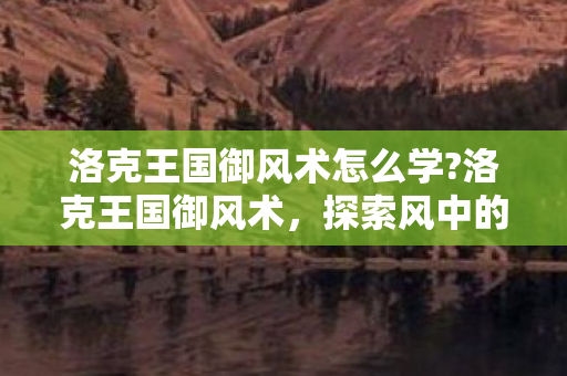 洛克王国御风术怎么学?洛克王国御风术，探索风中的魔法奥秘