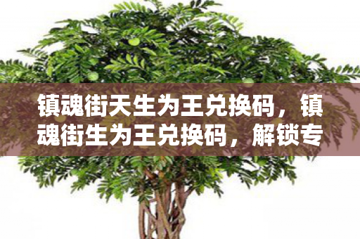 镇魂街天生为王兑换码，镇魂街生为王兑换码，解锁专属福利，畅游奇幻世界