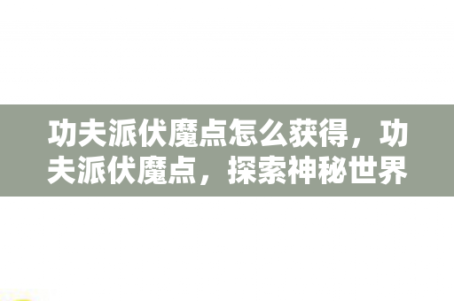 功夫派伏魔点怎么获得，功夫派伏魔点，探索神秘世界的奇幻之旅