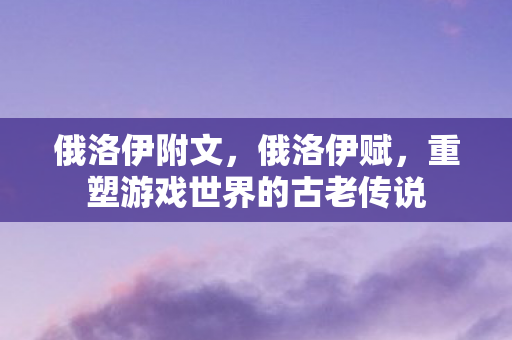 俄洛伊附文，俄洛伊赋，重塑游戏世界的古老传说