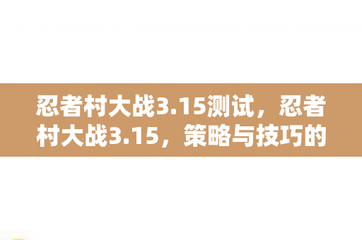忍者村大战3.15测试，忍者村大战3.15，策略与技巧的深度剖析