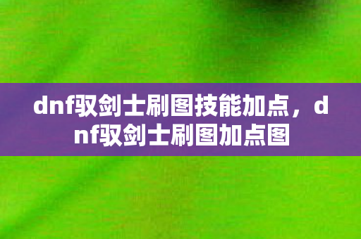 dnf驭剑士刷图技能加点，dnf驭剑士刷图加点图