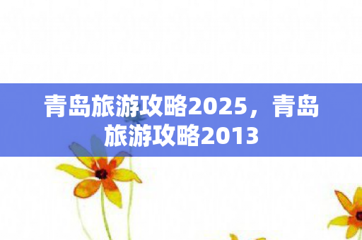 青岛旅游攻略2025，青岛旅游攻略2013