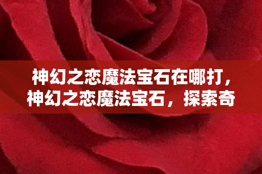 神幻之恋魔法宝石在哪打，神幻之恋魔法宝石，探索奇幻世界的神秘宝藏