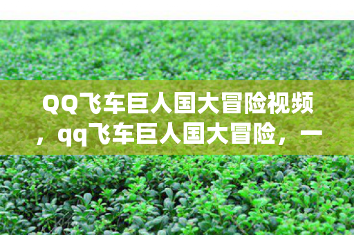 QQ飞车巨人国大冒险视频，qq飞车巨人国大冒险，一场穿越奇幻世界的竞速之旅