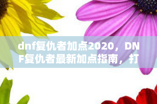 dnf复仇者加点2020，DNF复仇者最新加点指南，打造高效战斗风格