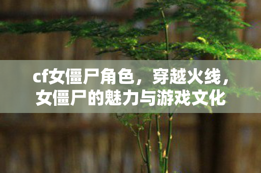 cf女僵尸角色，穿越火线，女僵尸的魅力与游戏文化