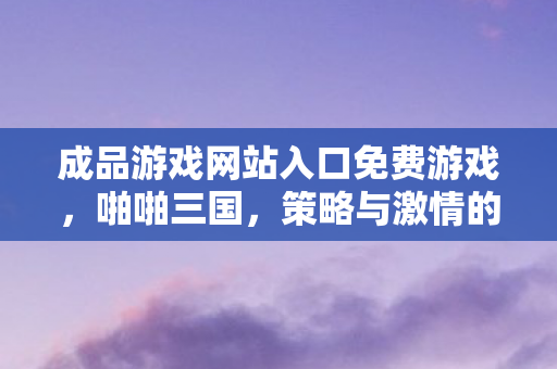 成品游戏网站入口免费游戏，啪啪三国，策略与激情的碰撞