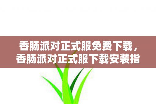 香肠派对正式服免费下载，香肠派对正式服下载安装指南