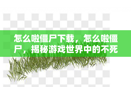 怎么啦僵尸下载，怎么啦僵尸，揭秘游戏世界中的不死生物现象
