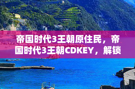 帝国时代3王朝原住民，帝国时代3王朝CDKEY，解锁经典战役的密钥
