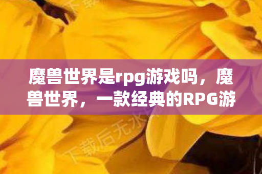 魔兽世界是rpg游戏吗，魔兽世界，一款经典的RPG游戏