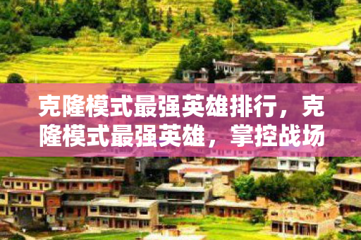 克隆模式最强英雄排行，克隆模式最强英雄，掌控战场的终极选择