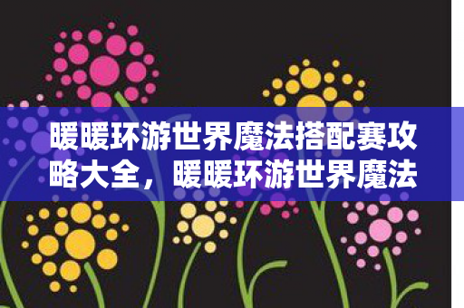 暖暖环游世界魔法搭配赛攻略大全，暖暖环游世界魔法搭配赛攻略