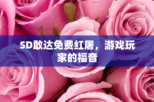 SD敢达免费红屠,游戏玩家的福音 SD敢达免费红屠,游戏玩家的福音