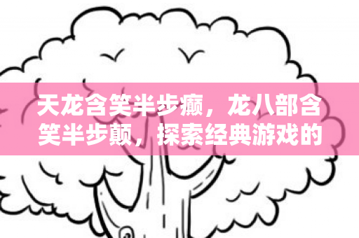 天龙含笑半步癫，龙八部含笑半步颠，探索经典游戏的多元魅力