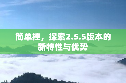 简单挂,探索2.5.5版本的新特性与优势 简单挂,探索2.5.5版本的新特性与优势