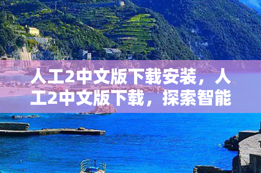 人工2中文版下载安装，人工2中文版下载，探索智能与创意的交汇点