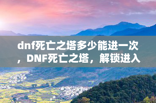 dnf死亡之塔多少能进一次，DNF死亡之塔，解锁进入条件与攻略