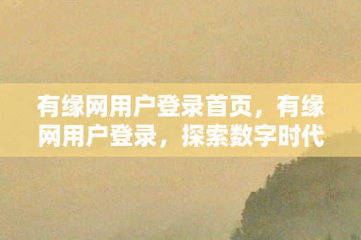 有缘网用户登录首页，有缘网用户登录，探索数字时代的社交新纪元