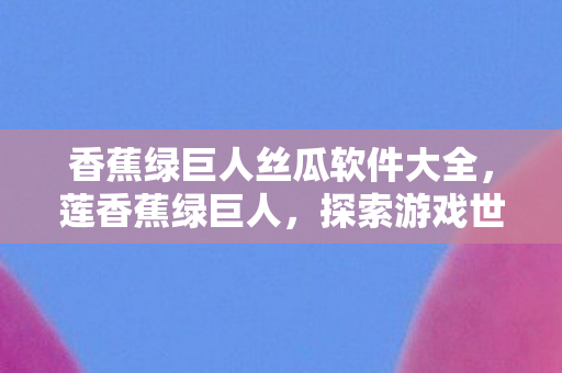香蕉绿巨人丝瓜软件大全，莲香蕉绿巨人，探索游戏世界的无限可能