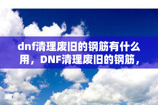 dnf清理废旧的钢筋有什么用，DNF清理废旧的钢筋，环保与资源再利用的探讨
