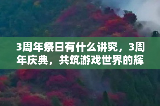 3周年祭日有什么讲究，3周年庆典，共筑游戏世界的辉煌篇章