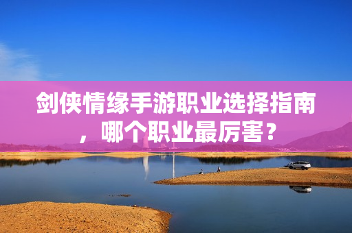 剑侠情缘手游职业选择指南，哪个职业最厉害？