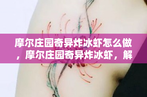 摩尔庄园奇异炸冰虾怎么做，摩尔庄园奇异炸冰虾，解锁夏日清凉新滋味