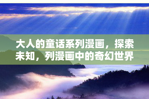 大人的童话系列漫画，探索未知，列漫画中的奇幻世界
