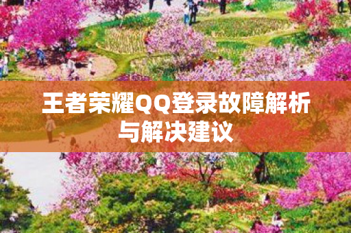 王者荣耀QQ登录故障解析与解决建议