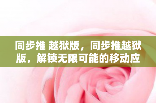 同步推 越狱版，同步推越狱版，解锁无限可能的移动应用新体验