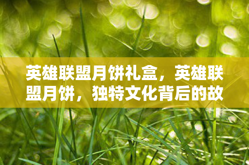英雄联盟月饼礼盒，英雄联盟月饼，独特文化背后的故事