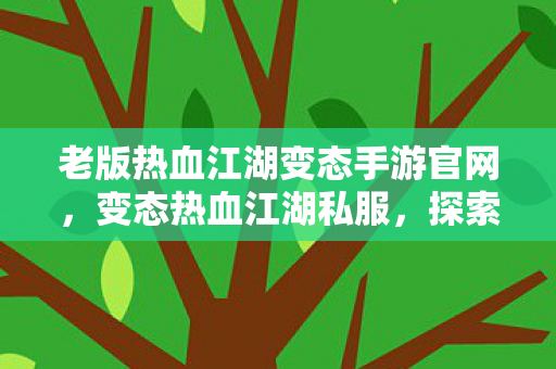 老版热血江湖变态手游官网，变态热血江湖私服，探索未知世界的奇幻之旅