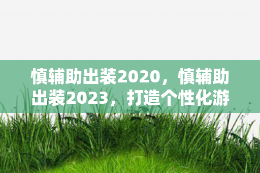 慎辅助出装2020，慎辅助出装2023，打造个性化游戏角色，需谨慎选择装备搭配