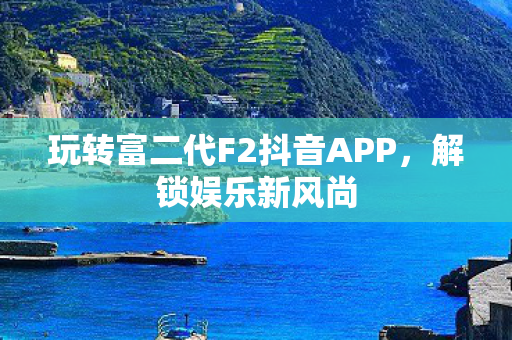 玩转富二代F2抖音APP，解锁娱乐新风尚