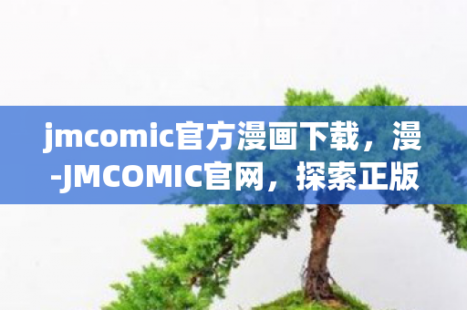 jmcomic官方漫画下载，漫-JMCOMIC官网，探索正版漫画的无限可能