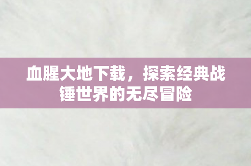 血腥大地下载，探索经典战锤世界的无尽冒险