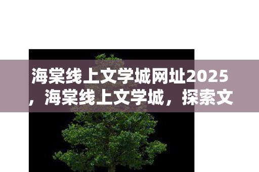 海棠线上文学城网址2025，海棠线上文学城，探索文学世界的奇妙之旅