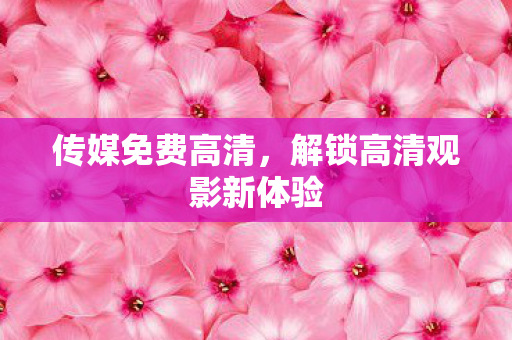传媒免费高清，解锁高清观影新体验