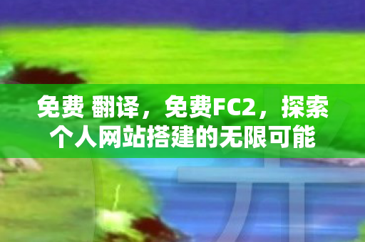 免费 翻译，免费FC2，探索个人网站搭建的无限可能