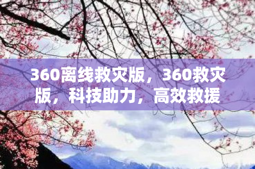 360离线救灾版，360救灾版，科技助力，高效救援