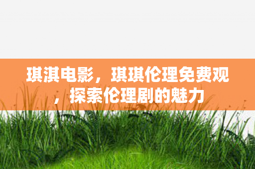 琪淇电影，琪琪伦理免费观，探索伦理剧的魅力